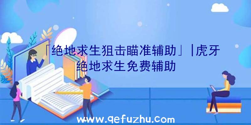 「绝地求生狙击瞄准辅助」|虎牙绝地求生免费辅助